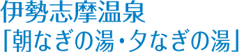 伊勢志摩温泉 　「朝なぎの湯・夕なぎの湯」