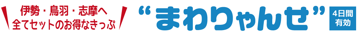 伊勢・鳥羽・志摩へ全てセットのお得なきっぷ【まわりゃんせ】4日間有効
おとな（中学生以上）9,900円、こども（小学生）5,400円